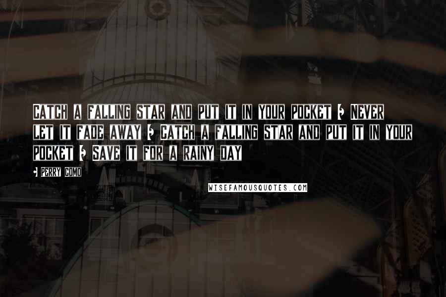 Perry Como Quotes: Catch a falling star and put it in your pocket / Never let it fade away / Catch a falling star and put it in your pocket / Save it for a rainy day