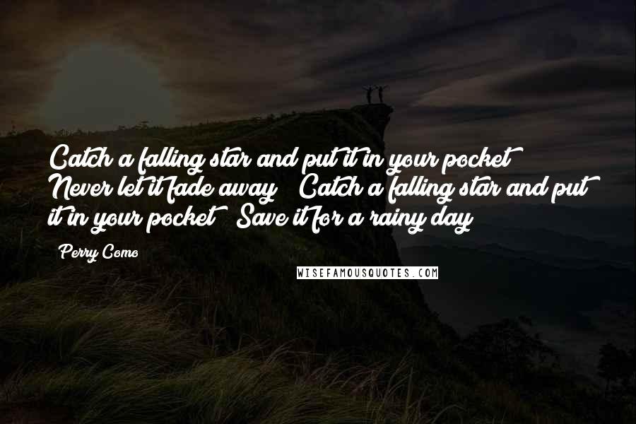 Perry Como Quotes: Catch a falling star and put it in your pocket / Never let it fade away / Catch a falling star and put it in your pocket / Save it for a rainy day