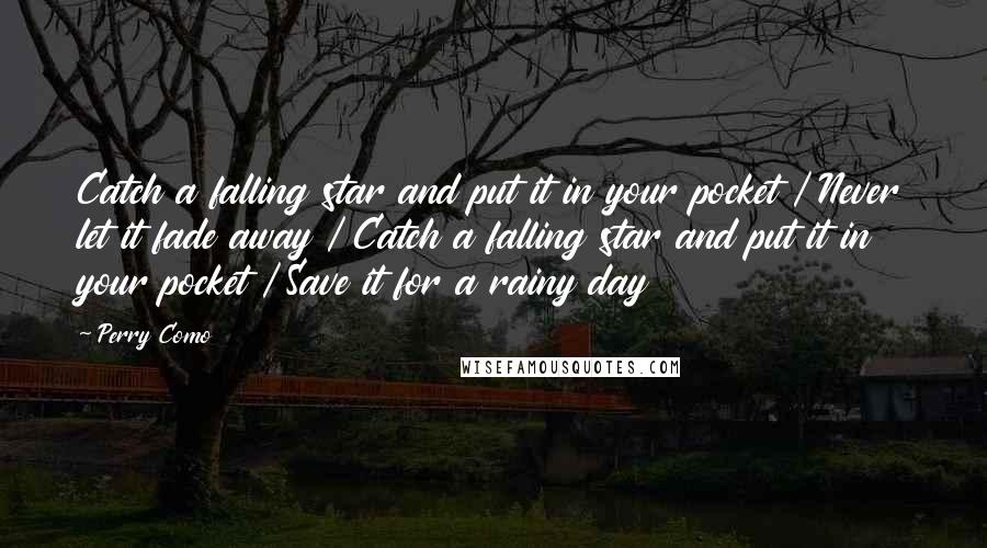 Perry Como Quotes: Catch a falling star and put it in your pocket / Never let it fade away / Catch a falling star and put it in your pocket / Save it for a rainy day