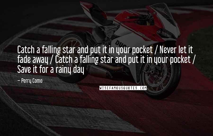 Perry Como Quotes: Catch a falling star and put it in your pocket / Never let it fade away / Catch a falling star and put it in your pocket / Save it for a rainy day