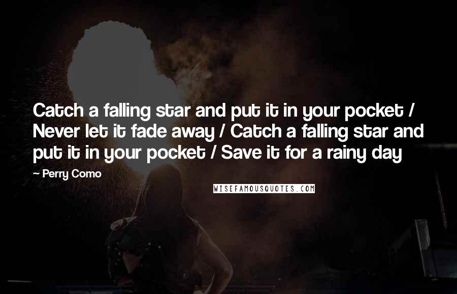 Perry Como Quotes: Catch a falling star and put it in your pocket / Never let it fade away / Catch a falling star and put it in your pocket / Save it for a rainy day