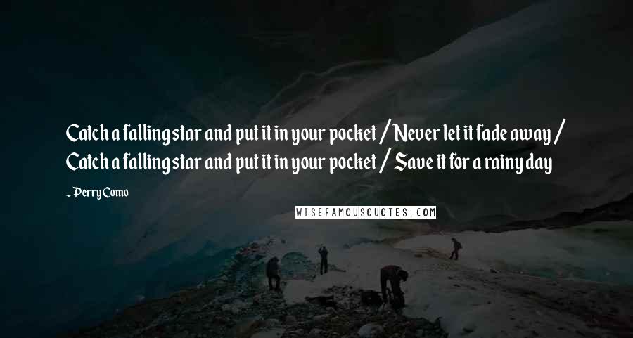 Perry Como Quotes: Catch a falling star and put it in your pocket / Never let it fade away / Catch a falling star and put it in your pocket / Save it for a rainy day