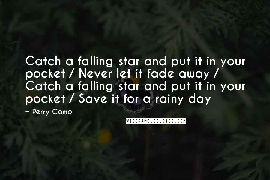 Perry Como Quotes: Catch a falling star and put it in your pocket / Never let it fade away / Catch a falling star and put it in your pocket / Save it for a rainy day