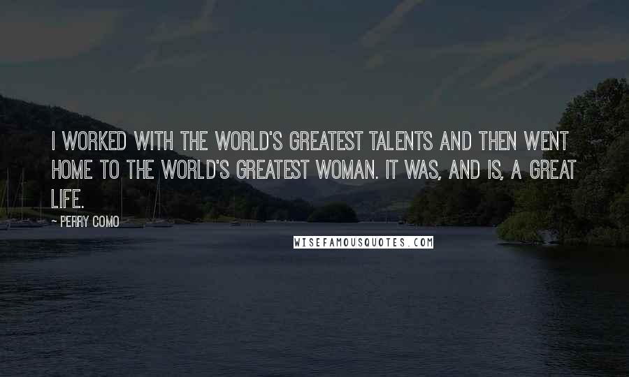 Perry Como Quotes: I worked with the world's greatest talents and then went home to the world's greatest woman. It was, and is, a great life.