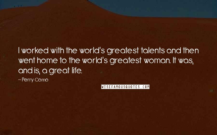 Perry Como Quotes: I worked with the world's greatest talents and then went home to the world's greatest woman. It was, and is, a great life.