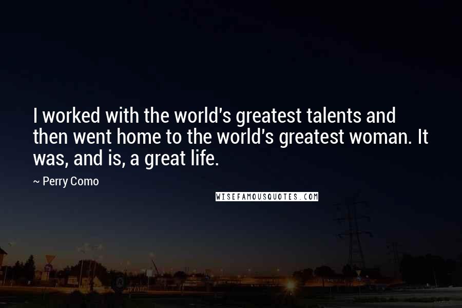 Perry Como Quotes: I worked with the world's greatest talents and then went home to the world's greatest woman. It was, and is, a great life.