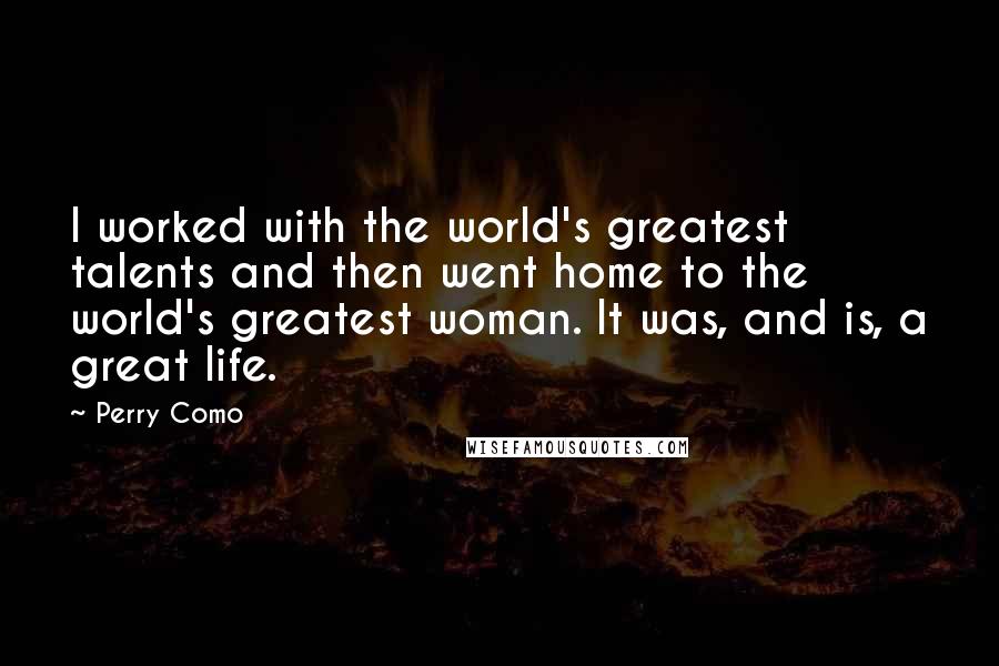 Perry Como Quotes: I worked with the world's greatest talents and then went home to the world's greatest woman. It was, and is, a great life.