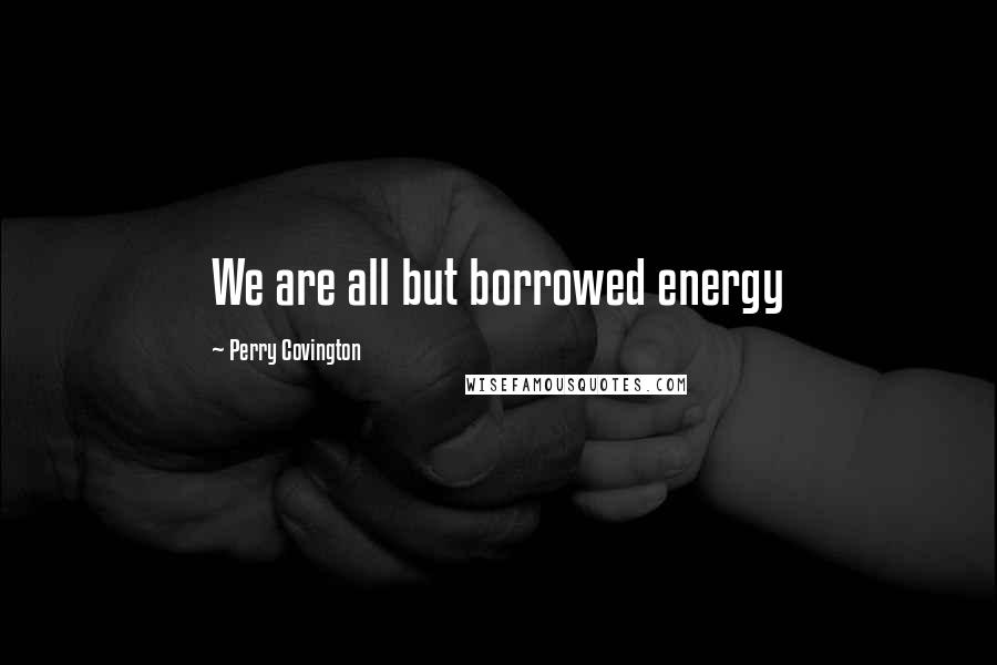 Perry Covington Quotes: We are all but borrowed energy