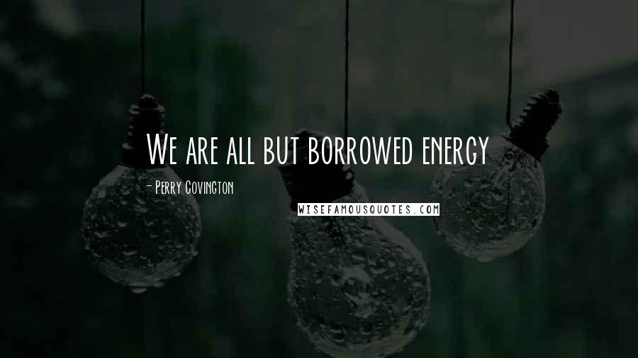 Perry Covington Quotes: We are all but borrowed energy