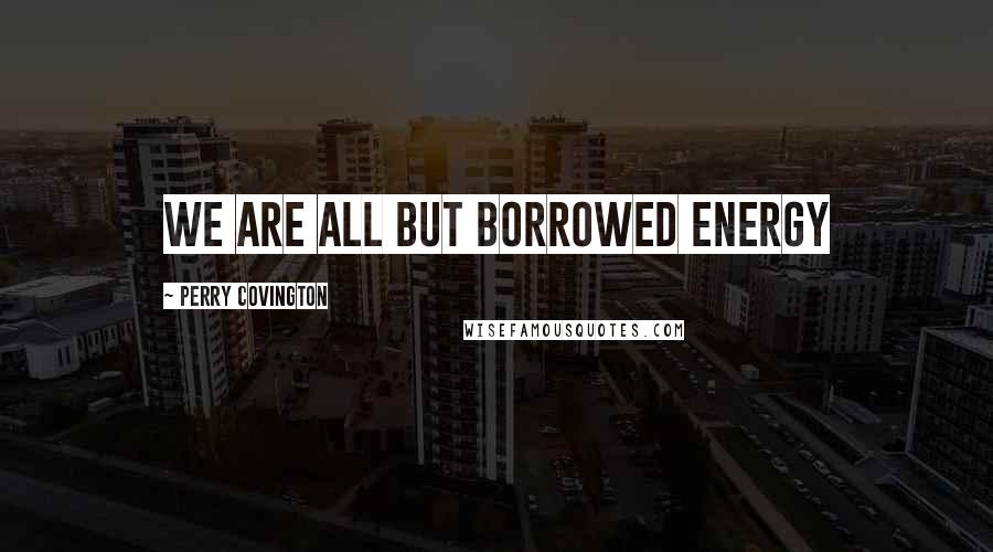 Perry Covington Quotes: We are all but borrowed energy