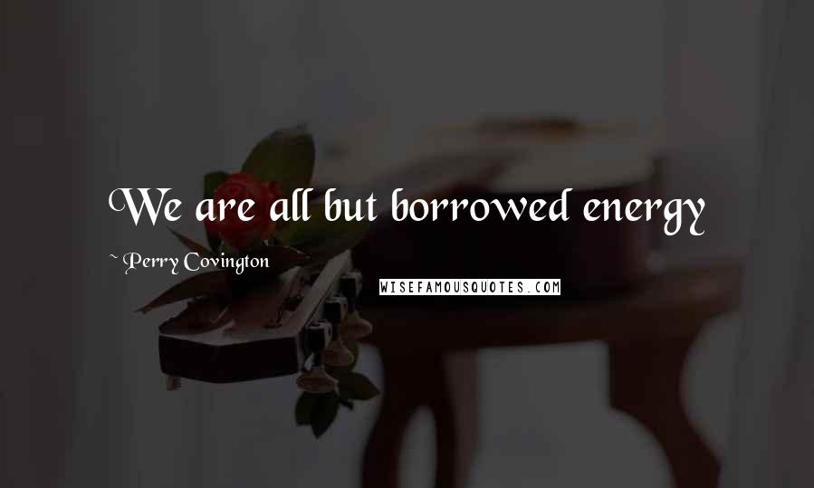 Perry Covington Quotes: We are all but borrowed energy