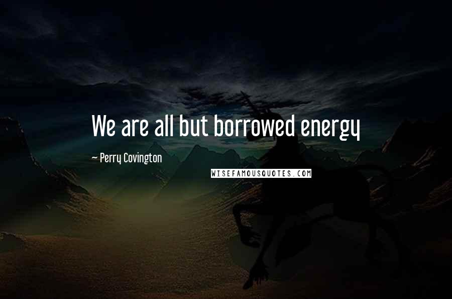 Perry Covington Quotes: We are all but borrowed energy