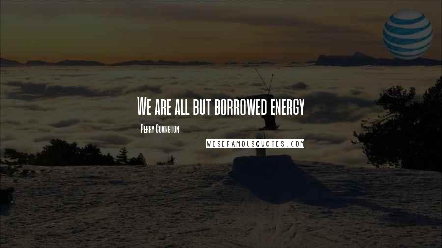 Perry Covington Quotes: We are all but borrowed energy