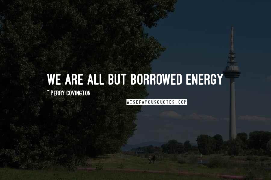 Perry Covington Quotes: We are all but borrowed energy