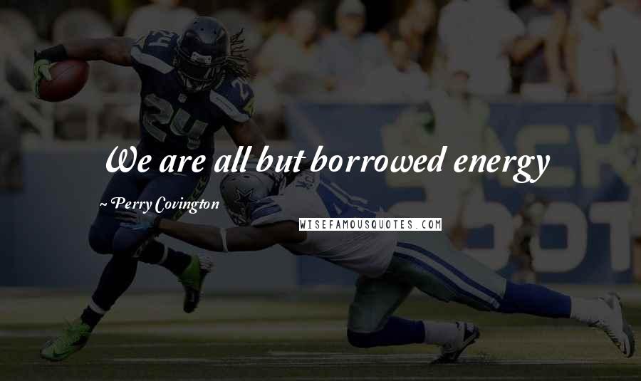 Perry Covington Quotes: We are all but borrowed energy