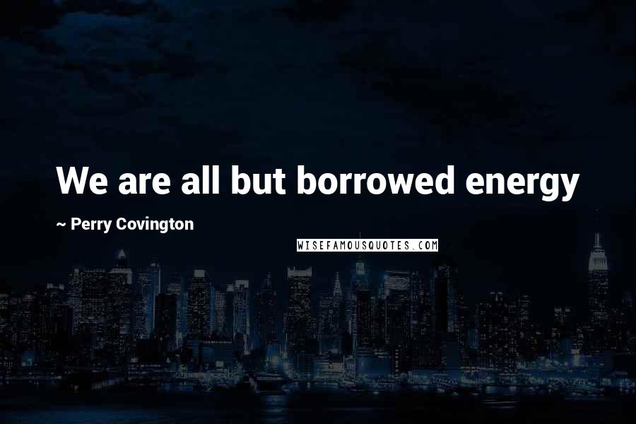 Perry Covington Quotes: We are all but borrowed energy