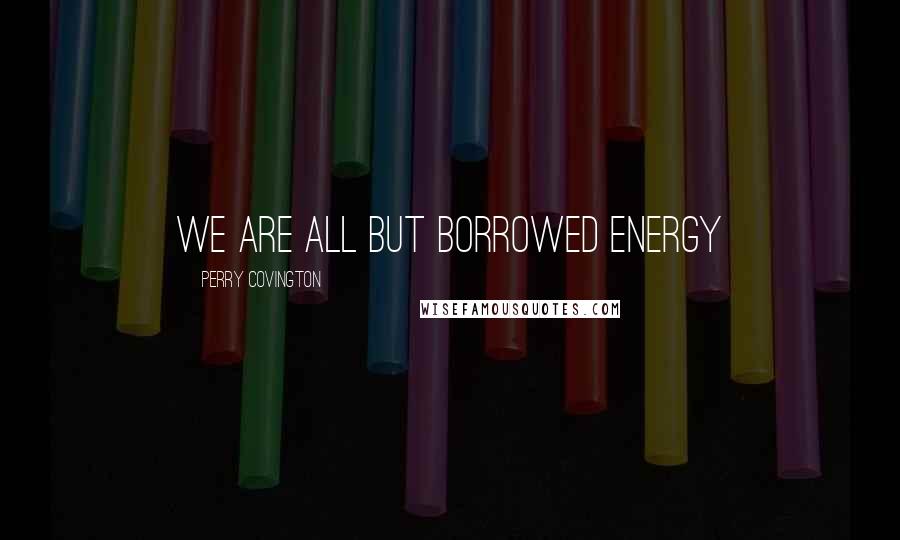 Perry Covington Quotes: We are all but borrowed energy