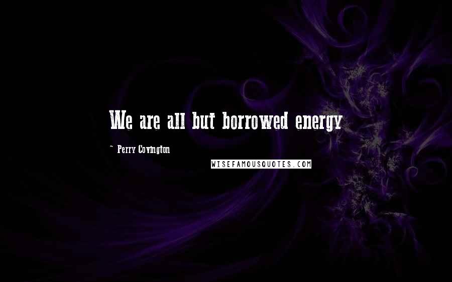 Perry Covington Quotes: We are all but borrowed energy