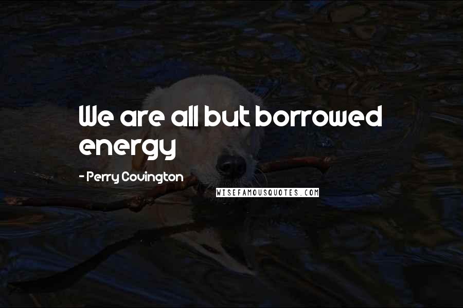 Perry Covington Quotes: We are all but borrowed energy