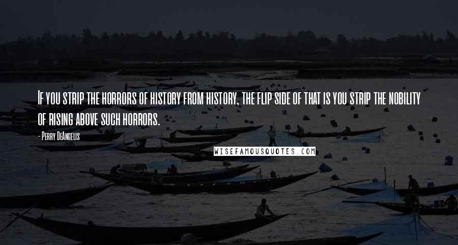 Perry DeAngelis Quotes: If you strip the horrors of history from history, the flip side of that is you strip the nobility of rising above such horrors.