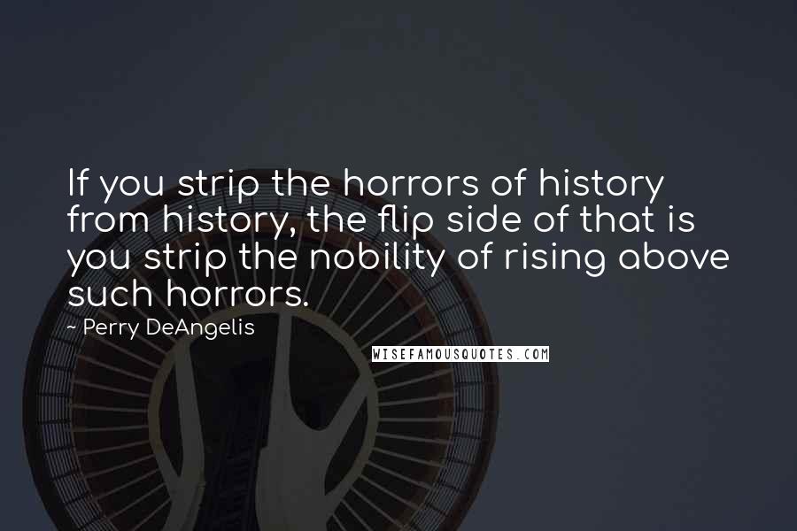 Perry DeAngelis Quotes: If you strip the horrors of history from history, the flip side of that is you strip the nobility of rising above such horrors.