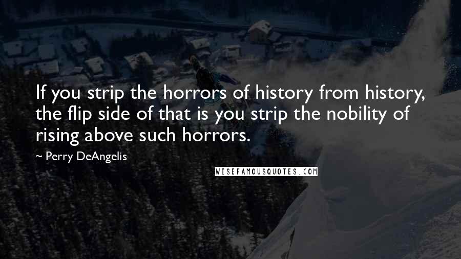 Perry DeAngelis Quotes: If you strip the horrors of history from history, the flip side of that is you strip the nobility of rising above such horrors.