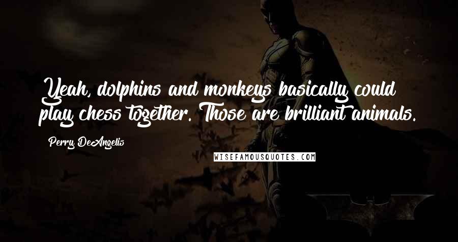 Perry DeAngelis Quotes: Yeah, dolphins and monkeys basically could play chess together. Those are brilliant animals.