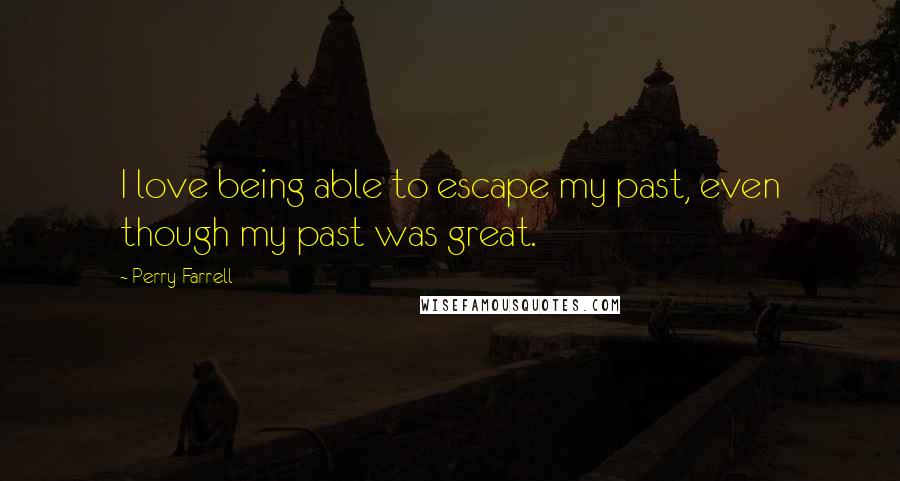 Perry Farrell Quotes: I love being able to escape my past, even though my past was great.