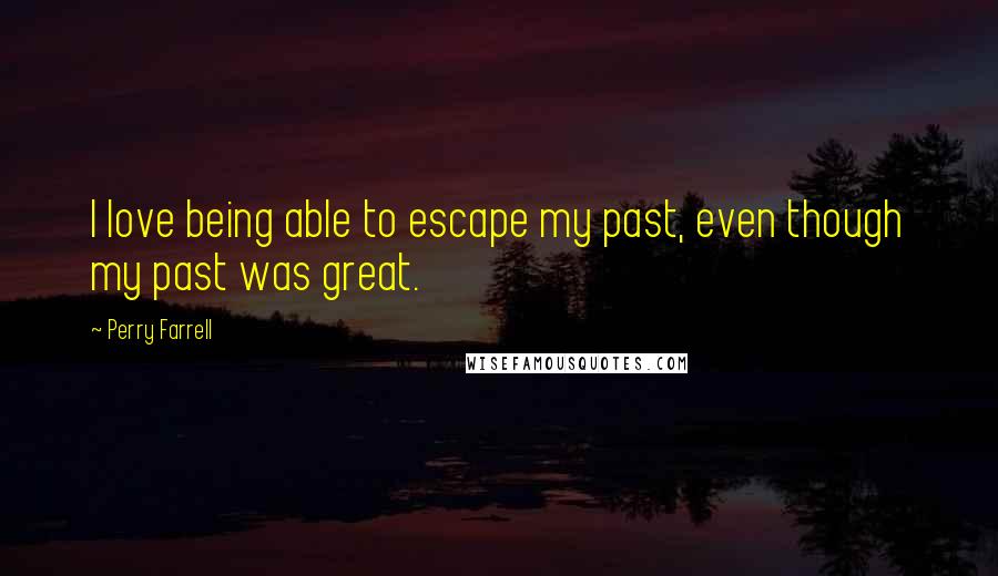 Perry Farrell Quotes: I love being able to escape my past, even though my past was great.