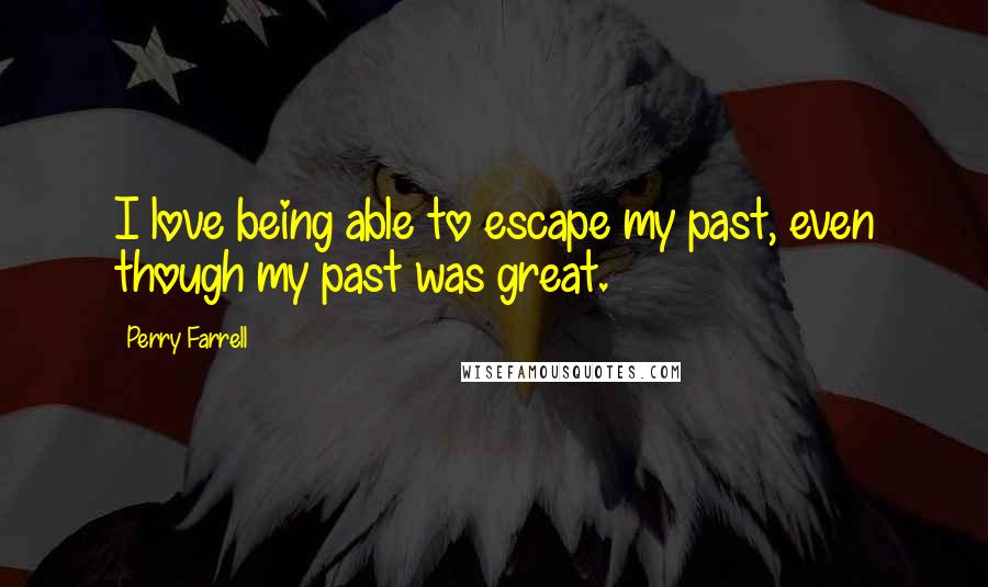 Perry Farrell Quotes: I love being able to escape my past, even though my past was great.