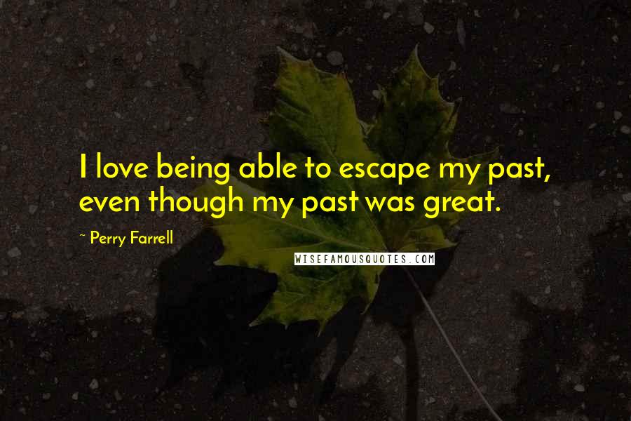 Perry Farrell Quotes: I love being able to escape my past, even though my past was great.