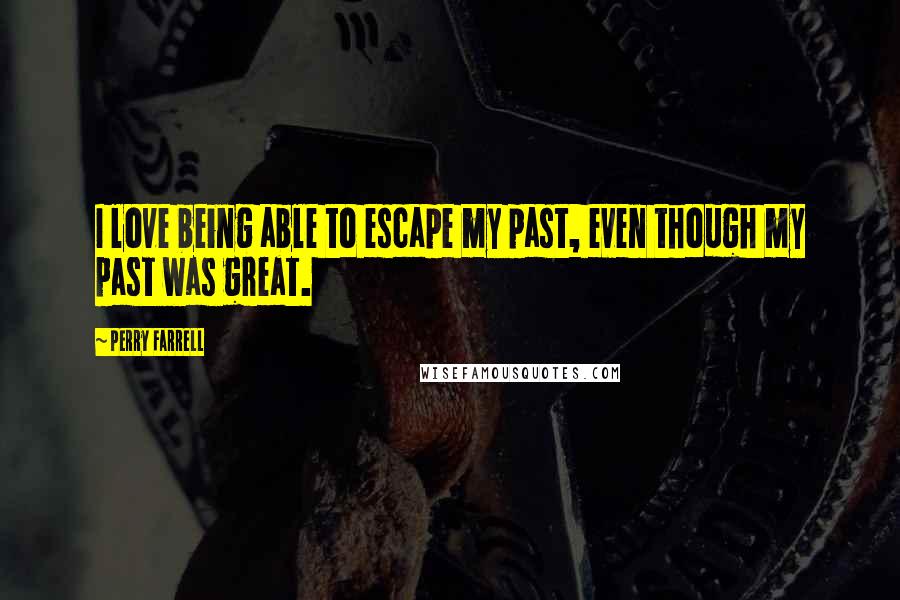 Perry Farrell Quotes: I love being able to escape my past, even though my past was great.