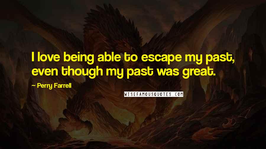 Perry Farrell Quotes: I love being able to escape my past, even though my past was great.