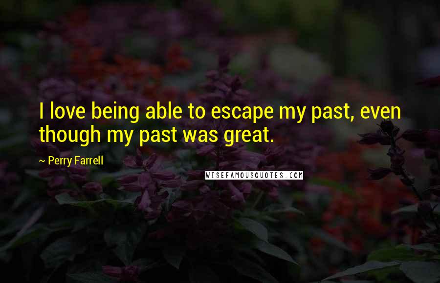 Perry Farrell Quotes: I love being able to escape my past, even though my past was great.