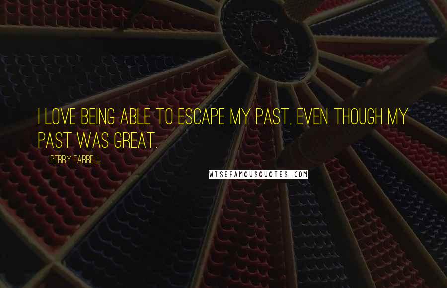 Perry Farrell Quotes: I love being able to escape my past, even though my past was great.