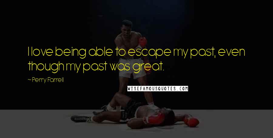 Perry Farrell Quotes: I love being able to escape my past, even though my past was great.