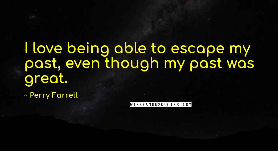 Perry Farrell Quotes: I love being able to escape my past, even though my past was great.