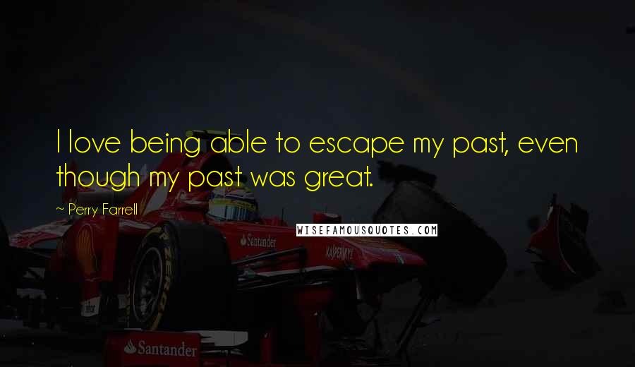 Perry Farrell Quotes: I love being able to escape my past, even though my past was great.