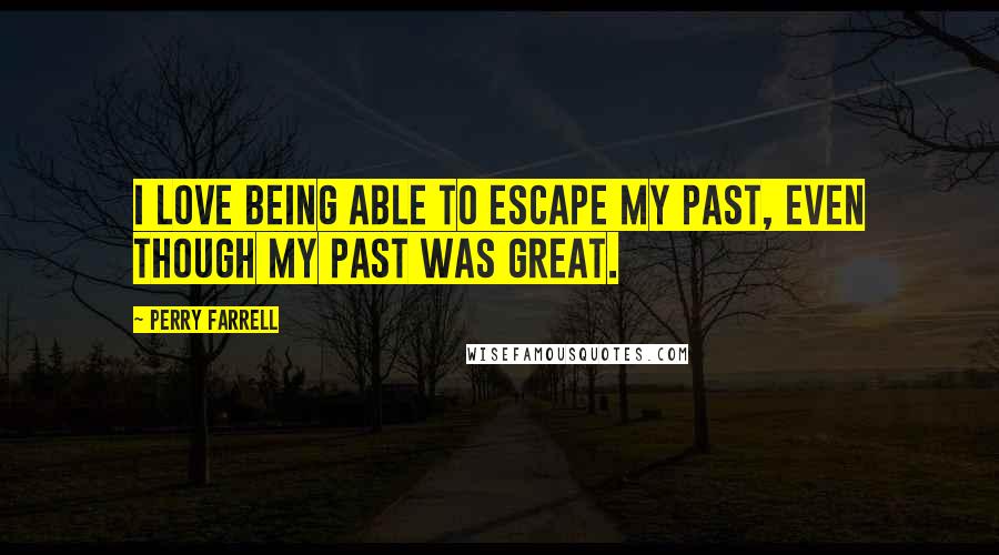 Perry Farrell Quotes: I love being able to escape my past, even though my past was great.
