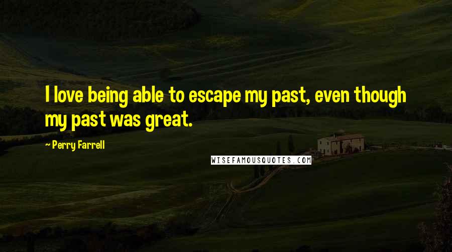 Perry Farrell Quotes: I love being able to escape my past, even though my past was great.