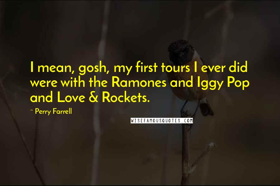 Perry Farrell Quotes: I mean, gosh, my first tours I ever did were with the Ramones and Iggy Pop and Love & Rockets.