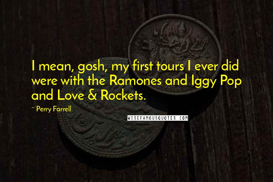 Perry Farrell Quotes: I mean, gosh, my first tours I ever did were with the Ramones and Iggy Pop and Love & Rockets.
