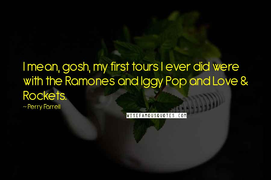 Perry Farrell Quotes: I mean, gosh, my first tours I ever did were with the Ramones and Iggy Pop and Love & Rockets.