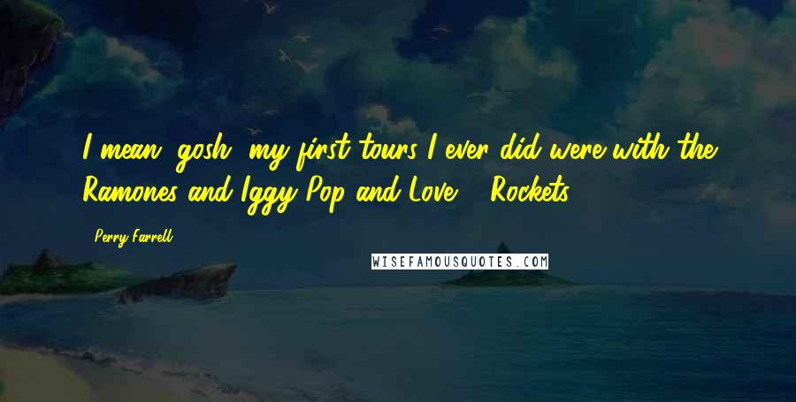 Perry Farrell Quotes: I mean, gosh, my first tours I ever did were with the Ramones and Iggy Pop and Love & Rockets.