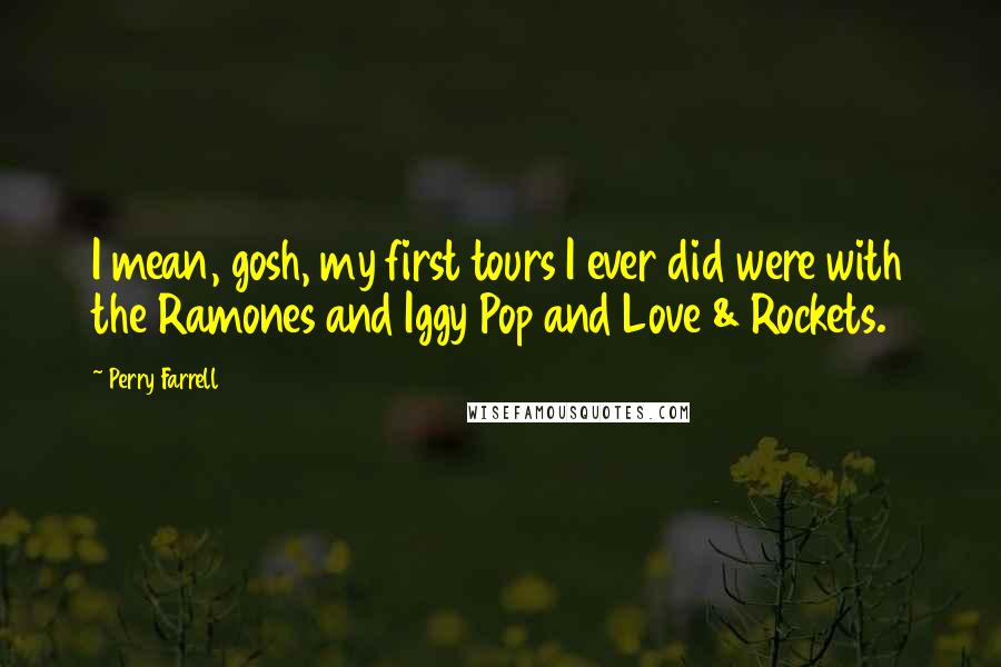 Perry Farrell Quotes: I mean, gosh, my first tours I ever did were with the Ramones and Iggy Pop and Love & Rockets.