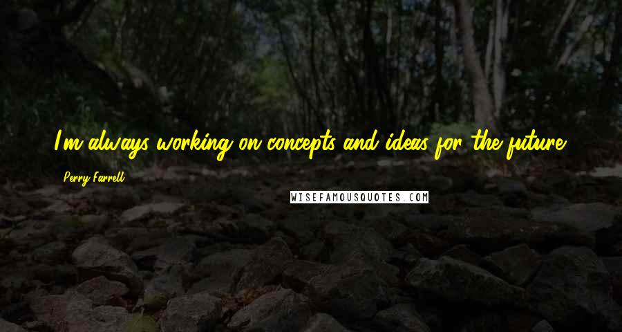 Perry Farrell Quotes: I'm always working on concepts and ideas for the future.