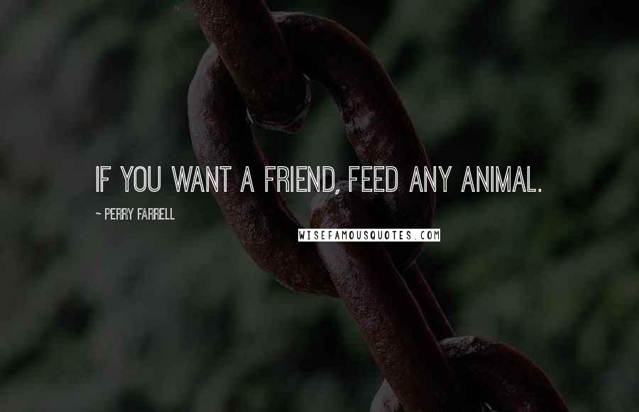 Perry Farrell Quotes: If you want a friend, feed any animal.