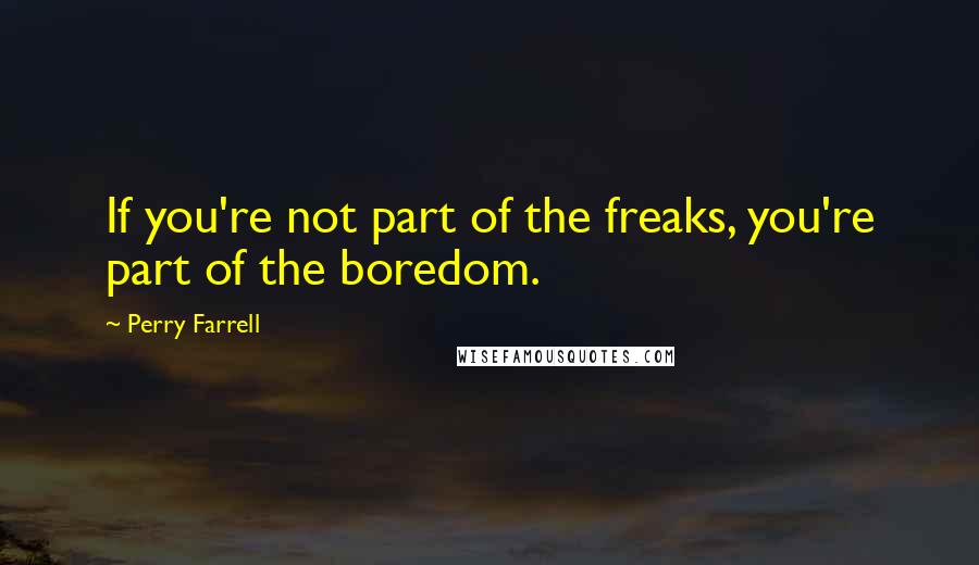Perry Farrell Quotes: If you're not part of the freaks, you're part of the boredom.