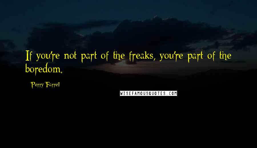 Perry Farrell Quotes: If you're not part of the freaks, you're part of the boredom.