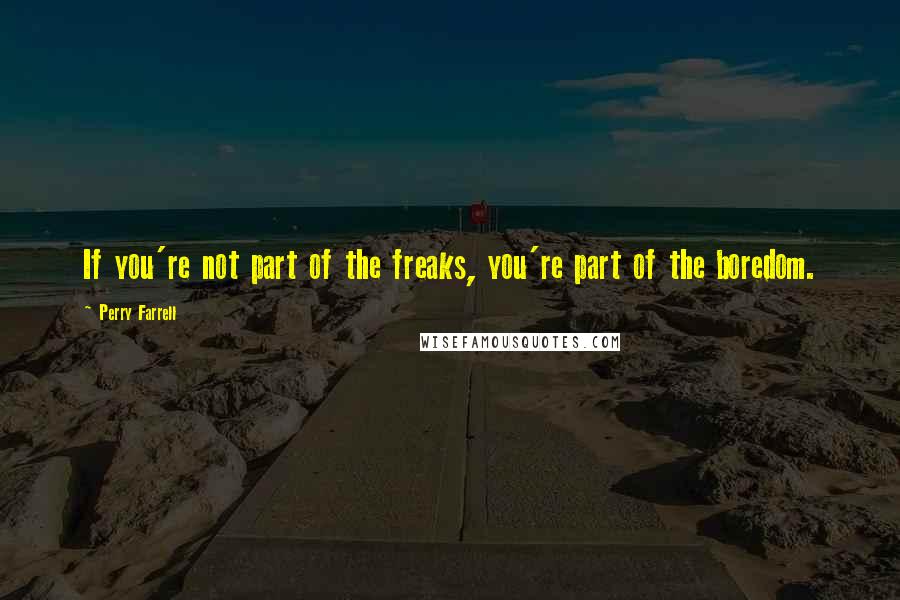 Perry Farrell Quotes: If you're not part of the freaks, you're part of the boredom.